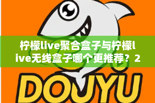 柠檬live聚合盒子与柠檬live无线盒子哪个更推荐?2025年家庭影音选购深度对比指南 柠檬live聚合盒子与柠檬live无线盒子哪个更推荐?2025年家庭影音选购深度对比指南