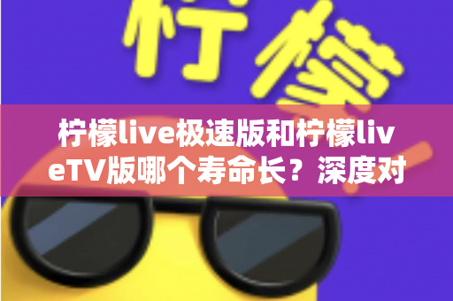 柠檬live极速版和柠檬liveTV版哪个寿命长?深度对比分析与使用建议全解析 柠檬live极速版和柠檬liveTV版哪个寿命长?深度对比分析与使用建议全解析