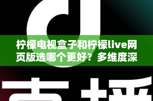 柠檬电视盒子和柠檬live网页版选哪个更好？多维度深度对比评测与实用选购指南