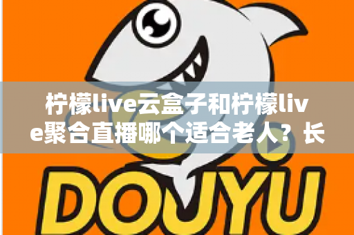 柠檬live云盒子和柠檬live聚合直播哪个适合老人?长辈观影选择全攻略 柠檬live云盒子和柠檬live聚合直播哪个适合老人?长辈观影选择全攻略