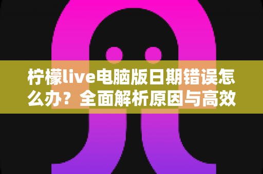 柠檬live电脑版日期错误怎么办？全面解析原因与高效解决方案，助你快速恢复正常使用