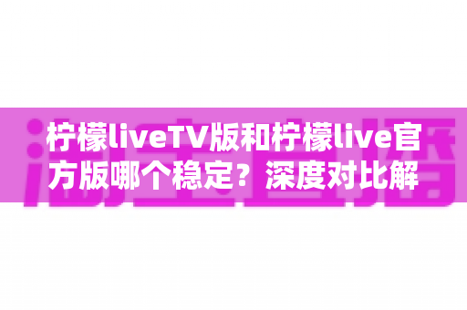 柠檬liveTV版和柠檬live官方版哪个稳定?深度对比解析与使用指南 柠檬liveTV版和柠檬live官方版哪个稳定?深度对比解析与使用指南
