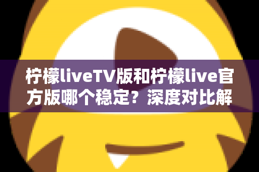 柠檬liveTV版和柠檬live官方版哪个稳定？深度对比解析与使用指南