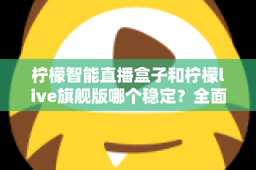 柠檬智能直播盒子和柠檬live旗舰版哪个稳定？全面对比分析与选购指南