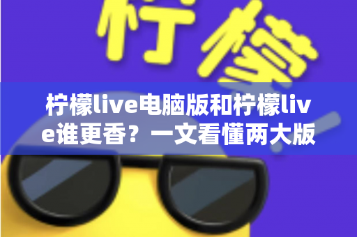 柠檬live电脑版和柠檬live谁更香？一文看懂两大版本的核心差异与选择指南