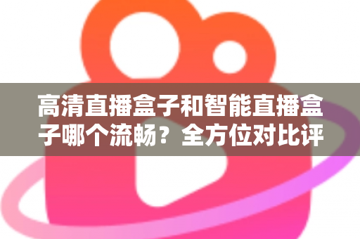 高清直播盒子和智能直播盒子哪个流畅?全方位对比评测助你选出最佳观影利器 高清直播盒子和智能直播盒子哪个流畅?全方位对比评测助你选出最佳观影利器