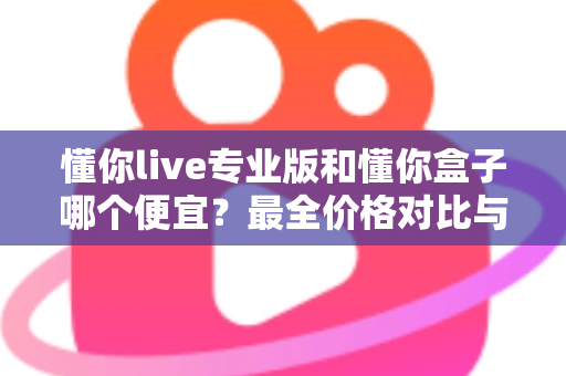 懂你live专业版和懂你盒子哪个便宜?最全价格对比与高性价比选购指南 懂你live专业版和懂你盒子哪个便宜?最全价格对比与高性价比选购指南