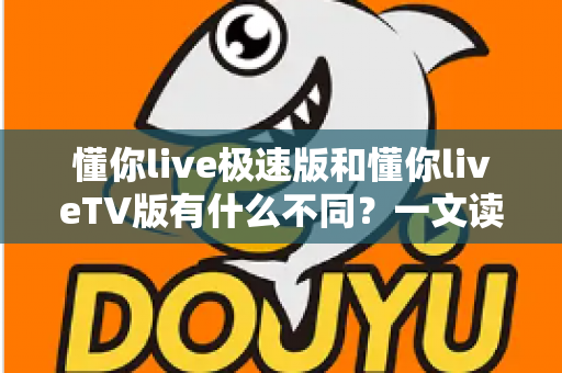 懂你live极速版和懂你liveTV版有什么不同？一文读懂两大版本核心差异，帮你精准选对看直播神器