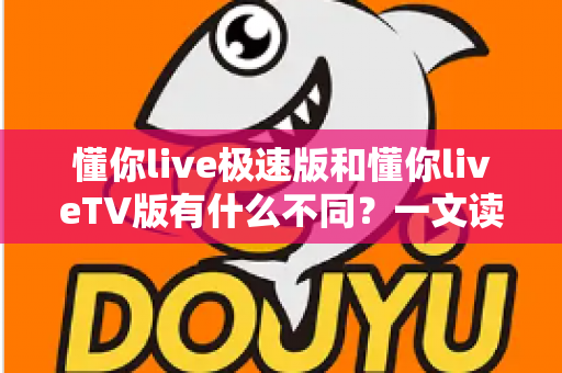 懂你live极速版和懂你liveTV版有什么不同？一文读懂两大版本核心差异，帮你精准选对看直播神器