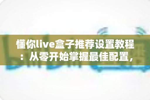 懂你live盒子推荐设置教程:从零开始掌握最佳配置,畅享流畅稳定的高清观影体验 懂你live盒子推荐设置教程:从零开始掌握最佳配置,畅享流畅稳定的高清观影体验
