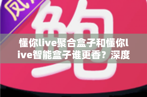 懂你live聚合盒子和懂你live智能盒子谁更香?深度对比教你选对直播增效利器 懂你live聚合盒子和懂你live智能盒子谁更香?深度对比教你选对直播增效利器