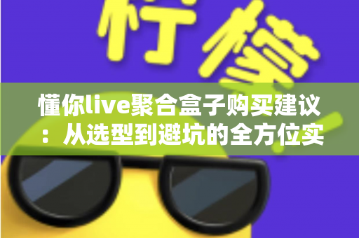懂你live聚合盒子购买建议：从选型到避坑的全方位实用指南