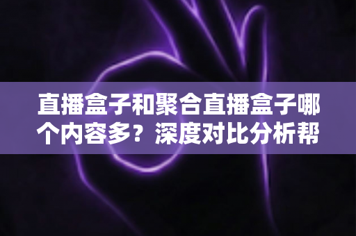直播盒子和聚合直播盒子哪个内容多？深度对比分析帮你选对观影设备