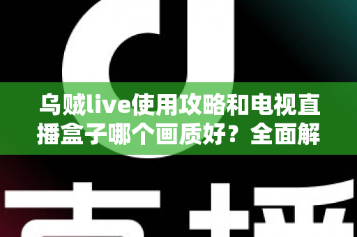 乌贼live使用攻略和电视直播盒子哪个画质好？全面解析画质差异与选购实用指南
