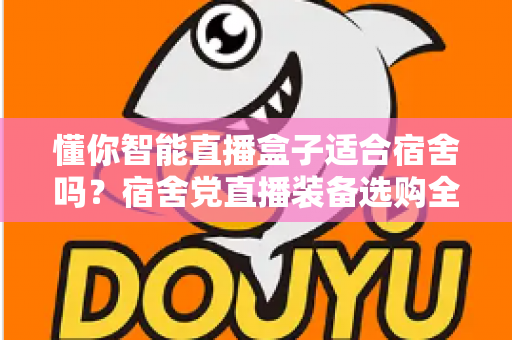 懂你智能直播盒子适合宿舍吗？宿舍党直播装备选购全攻略与深度测评
