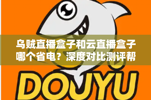 乌贼直播盒子和云直播盒子哪个省电？深度对比测评帮你选出低功耗直播方案