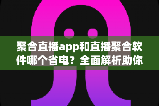 聚合直播app和直播聚合软件哪个省电?全面解析助你选出省电又好用的观看方案 聚合直播app和直播聚合软件哪个省电?全面解析助你选出省电又好用的观看方案