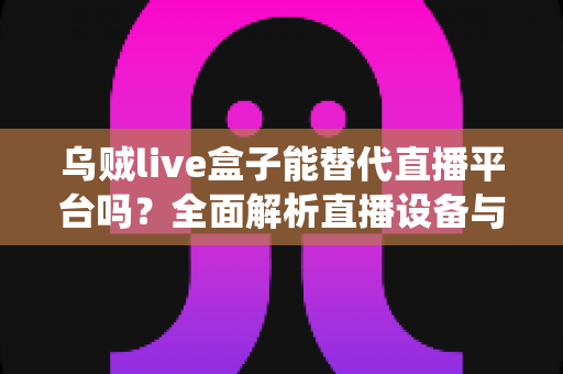 乌贼live盒子能替代直播平台吗?全面解析直播设备与传统平台的真实关系与使用价值 乌贼live盒子能替代直播平台吗?全面解析直播设备与传统平台的真实关系与使用价值