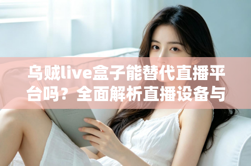 乌贼live盒子能替代直播平台吗?全面解析直播设备与传统平台的真实关系与使用价值 乌贼live盒子能替代直播平台吗?全面解析直播设备与传统平台的真实关系与使用价值