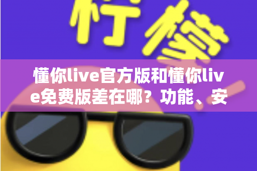 懂你live官方版和懂你live免费版差在哪?功能、安全与使用体验全方位对比指南 懂你live官方版和懂你live免费版差在哪?功能、安全与使用体验全方位对比指南