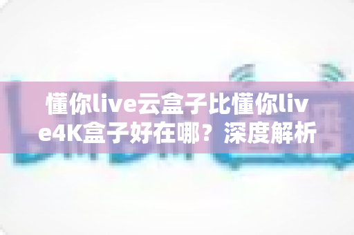 懂你live云盒子比懂你live4K盒子好在哪?深度解析云盒子五大核心优势,帮你选对不踩坑 懂你live云盒子比懂你live4K盒子好在哪?深度解析云盒子五大核心优势,帮你选对不踩坑