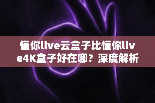 懂你live云盒子比懂你live4K盒子好在哪?深度解析云盒子五大核心优势,帮你选对不踩坑 懂你live云盒子比懂你live4K盒子好在哪?深度解析云盒子五大核心优势,帮你选对不踩坑