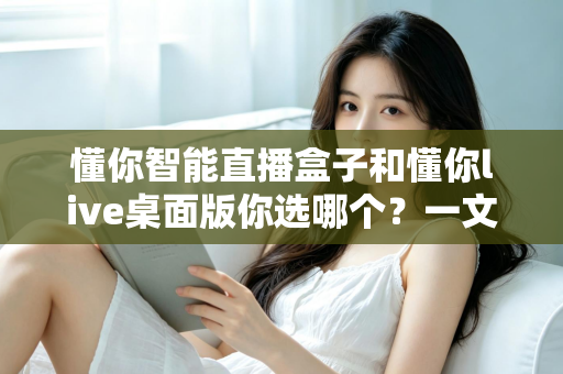 懂你智能直播盒子和懂你live桌面版你选哪个？一文读懂两者差异与选购指南