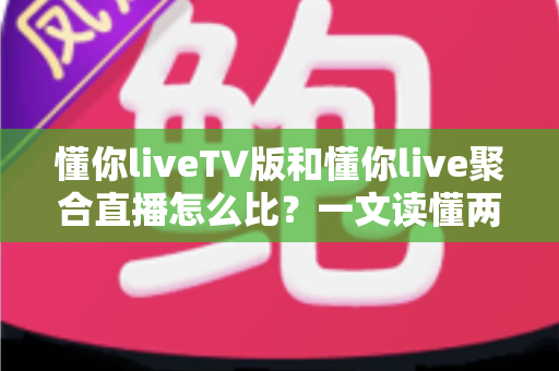 懂你liveTV版和懂你live聚合直播怎么比？一文读懂两大版本差异与选购使用全指南
