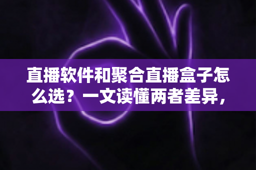 直播软件和聚合直播盒子怎么选?一文读懂两者差异,助你做出明智决策 直播软件和聚合直播盒子怎么选?一文读懂两者差异,助你做出明智决策