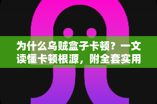 为什么乌贼盒子卡顿？一文读懂卡顿根源，附全套实用优化方案，让观影体验重回丝滑