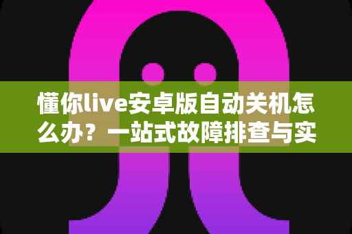 懂你live安卓版自动关机怎么办？一站式故障排查与实用解决方案指南