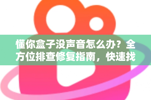 懂你盒子没声音怎么办?全方位排查修复指南,快速找回清晰音效 懂你盒子没声音怎么办?全方位排查修复指南,快速找回清晰音效
