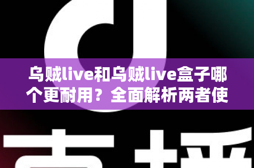 乌贼live和乌贼live盒子哪个更耐用?全面解析两者使用寿命差异与选购建议 乌贼live和乌贼live盒子哪个更耐用?全面解析两者使用寿命差异与选购建议