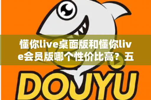 懂你live桌面版和懂你live会员版哪个性价比高?五大维度全面对比,帮你选对不花冤枉钱 懂你live桌面版和懂你live会员版哪个性价比高?五大维度全面对比,帮你选对不花冤枉钱