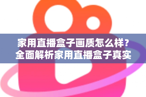 家用直播盒子画质怎么样？全面解析家用直播盒子真实画质表现与选购实用指南