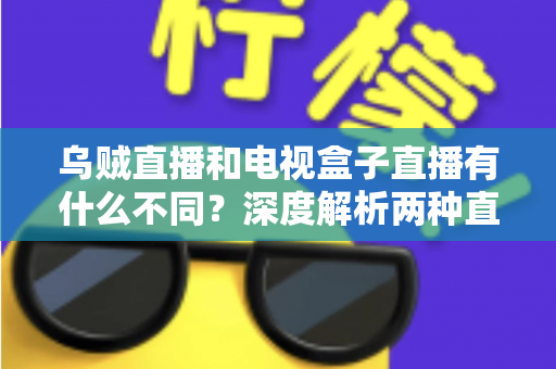 乌贼直播和电视盒子直播有什么不同？深度解析两种直播方式的差异，帮你选出最适合的观看方案