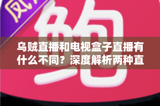 乌贼直播和电视盒子直播有什么不同？深度解析两种直播方式的差异，帮你选出最适合的观看方案