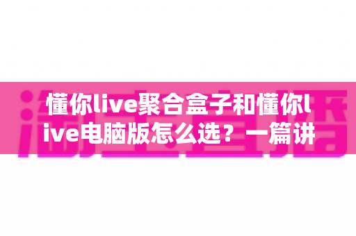 懂你live聚合盒子和懂你live电脑版怎么选?一篇讲透差异、场景与选购思路的实用指南 懂你live聚合盒子和懂你live电脑版怎么选?一篇讲透差异、场景与选购思路的实用指南