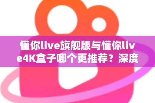 懂你live旗舰版与懂你live4K盒子哪个更推荐?深度对比评测帮你选对不花冤枉钱 懂你live旗舰版与懂你live4K盒子哪个更推荐?深度对比评测帮你选对不花冤枉钱