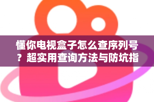 懂你电视盒子怎么查序列号?超实用查询方法与防坑指南全解析 懂你电视盒子怎么查序列号?超实用查询方法与防坑指南全解析