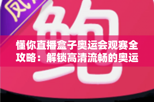 懂你直播盒子奥运会观赛全攻略：解锁高清流畅的奥运观赛新体验