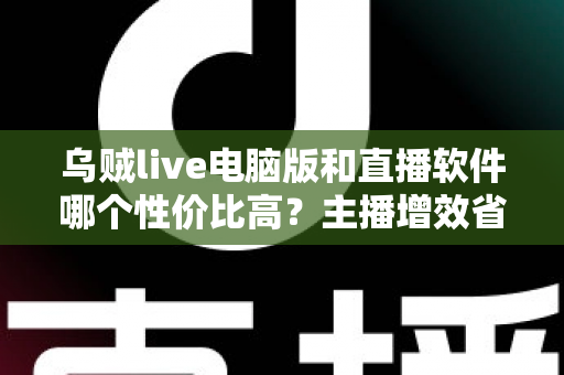 乌贼live电脑版和直播软件哪个性价比高?主播增效省钱的全维度对比指南 乌贼live电脑版和直播软件哪个性价比高?主播增效省钱的全维度对比指南