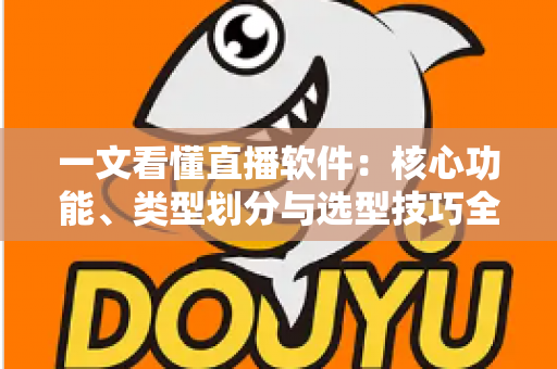 一文看懂直播软件：核心功能、类型划分与选型技巧全面解析