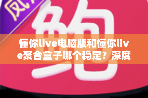 懂你live电脑版和懂你live聚合盒子哪个稳定?深度对比分析,帮你找到更省心的使用方案 懂你live电脑版和懂你live聚合盒子哪个稳定?深度对比分析,帮你找到更省心的使用方案