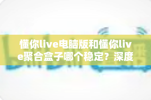 懂你live电脑版和懂你live聚合盒子哪个稳定?深度对比分析,帮你找到更省心的使用方案 懂你live电脑版和懂你live聚合盒子哪个稳定?深度对比分析,帮你找到更省心的使用方案