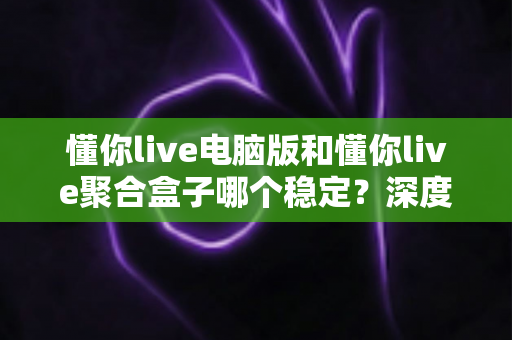 懂你live电脑版和懂你live聚合盒子哪个稳定?深度对比分析,帮你找到更省心的使用方案 懂你live电脑版和懂你live聚合盒子哪个稳定?深度对比分析,帮你找到更省心的使用方案
