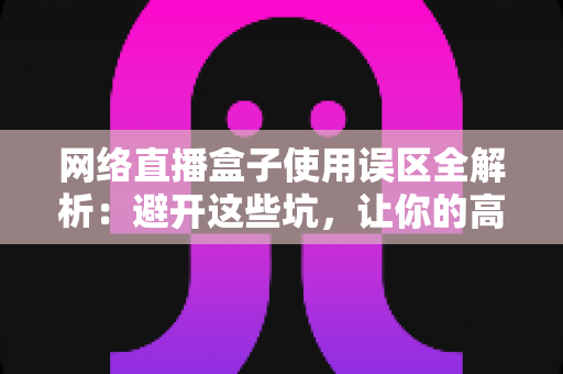 网络直播盒子使用误区全解析:避开这些坑,让你的高清直播体验瞬间升级 网络直播盒子使用误区全解析:避开这些坑,让你的高清直播体验瞬间升级