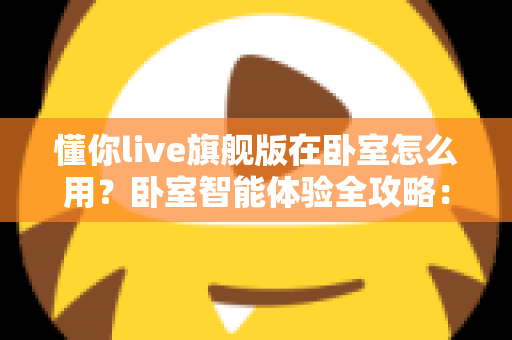 懂你live旗舰版在卧室怎么用？卧室智能体验全攻略：从摆放设置到睡眠陪伴一站式指南