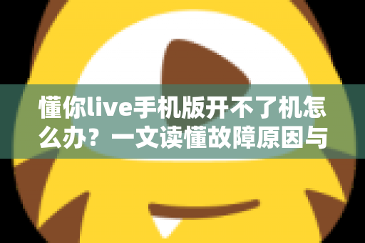 懂你live手机版开不了机怎么办？一文读懂故障原因与快速修复全攻略