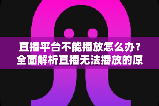 直播平台不能播放怎么办？全面解析直播无法播放的原因与高效解决方法指南
